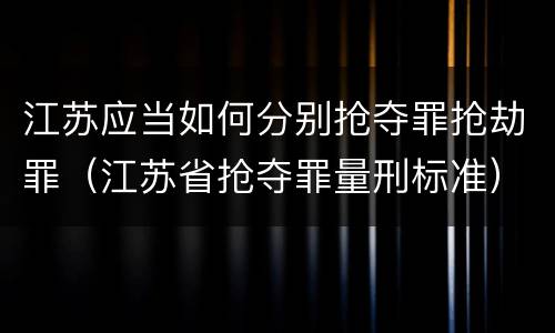 江苏应当如何分别抢夺罪抢劫罪（江苏省抢夺罪量刑标准）