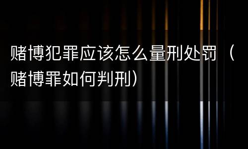 赌博犯罪应该怎么量刑处罚（赌博罪如何判刑）