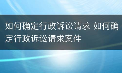 如何确定行政诉讼请求 如何确定行政诉讼请求案件