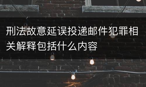 刑法故意延误投递邮件犯罪相关解释包括什么内容