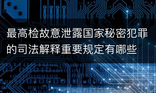 最高检故意泄露国家秘密犯罪的司法解释重要规定有哪些