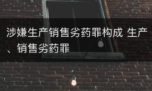 涉嫌生产销售劣药罪构成 生产、销售劣药罪