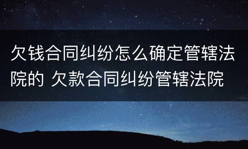 欠钱合同纠纷怎么确定管辖法院的 欠款合同纠纷管辖法院