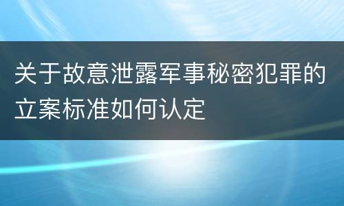 关于故意泄露军事秘密犯罪的立案标准如何认定