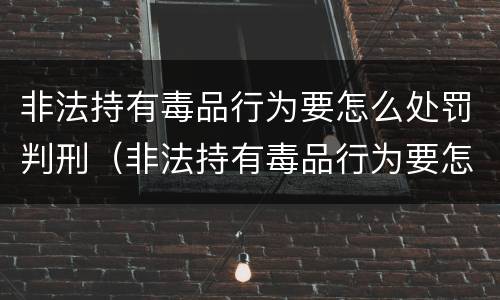 非法持有毒品行为要怎么处罚判刑（非法持有毒品行为要怎么处罚判刑的）