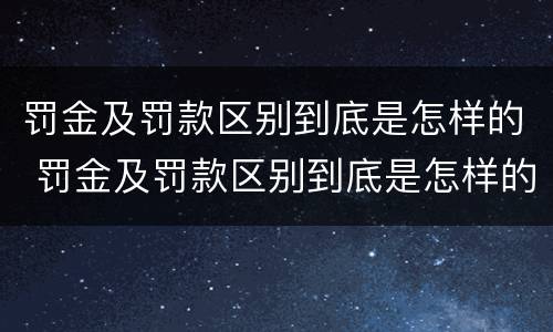 罚金及罚款区别到底是怎样的 罚金及罚款区别到底是怎样的呢