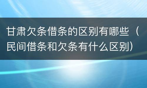 甘肃欠条借条的区别有哪些（民间借条和欠条有什么区别）