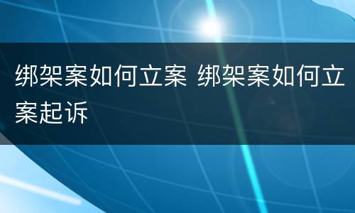 绑架案如何立案 绑架案如何立案起诉