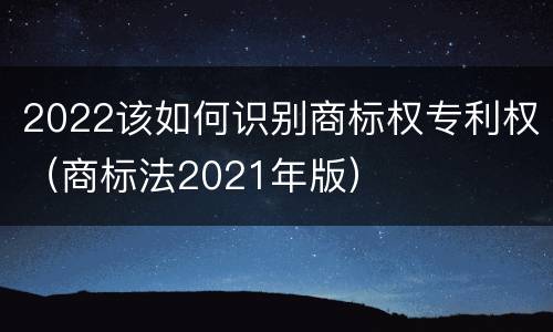 2022该如何识别商标权专利权（商标法2021年版）