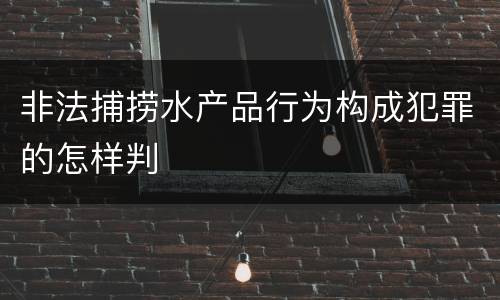 非法捕捞水产品行为构成犯罪的怎样判