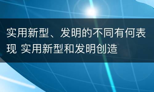 实用新型、发明的不同有何表现 实用新型和发明创造