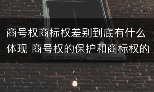 商号权商标权差别到底有什么体现 商号权的保护和商标权的保护一样是全国性范围的