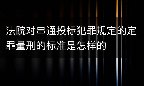 法院对串通投标犯罪规定的定罪量刑的标准是怎样的