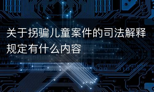 关于拐骗儿童案件的司法解释规定有什么内容