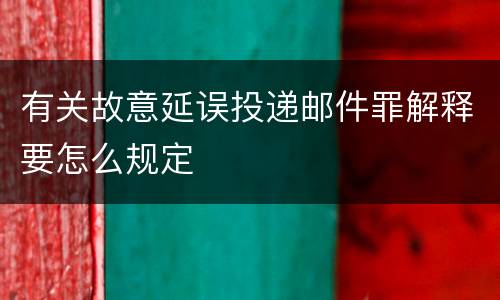 有关故意延误投递邮件罪解释要怎么规定