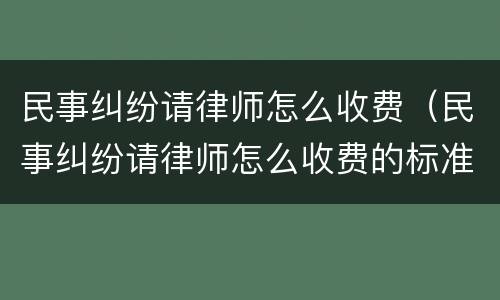 民事纠纷请律师怎么收费（民事纠纷请律师怎么收费的标准）