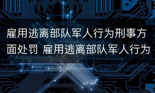 雇用逃离部队军人行为刑事方面处罚 雇用逃离部队军人行为刑事方面处罚有哪些