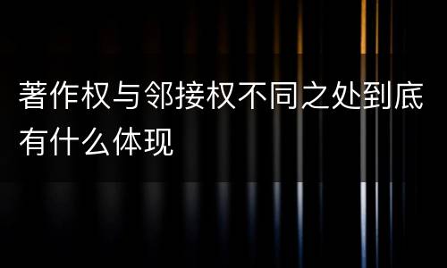 著作权与邻接权不同之处到底有什么体现