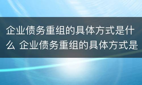 企业债务重组的具体方式是什么 企业债务重组的具体方式是什么呢