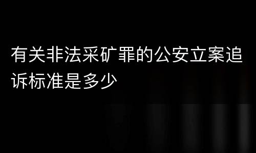 有关非法采矿罪的公安立案追诉标准是多少