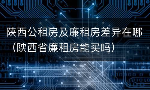 陕西公租房及廉租房差异在哪（陕西省廉租房能买吗）