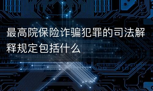 最高院保险诈骗犯罪的司法解释规定包括什么