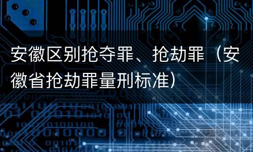 安徽区别抢夺罪、抢劫罪（安徽省抢劫罪量刑标准）