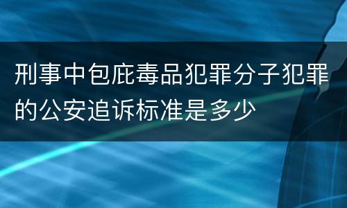 刑事中包庇毒品犯罪分子犯罪的公安追诉标准是多少