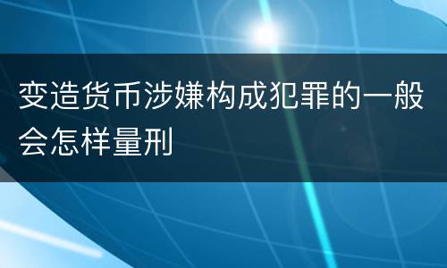 变造货币涉嫌构成犯罪的一般会怎样量刑