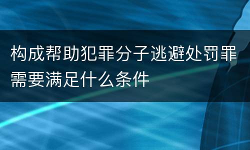 构成帮助犯罪分子逃避处罚罪需要满足什么条件