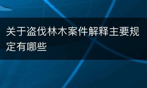 关于盗伐林木案件解释主要规定有哪些