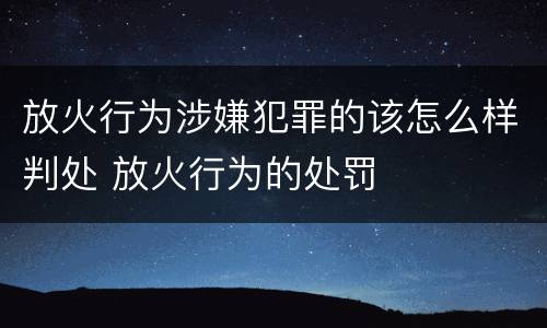 放火行为涉嫌犯罪的该怎么样判处 放火行为的处罚