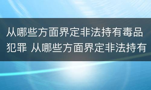 从哪些方面界定非法持有毒品犯罪 从哪些方面界定非法持有毒品犯罪行为