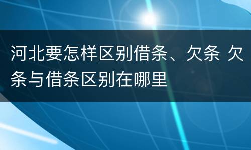 河北要怎样区别借条、欠条 欠条与借条区别在哪里