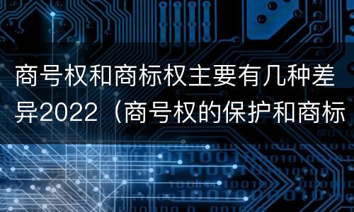 商号权和商标权主要有几种差异2022（商号权的保护和商标权的保护一样是全国性范围的）