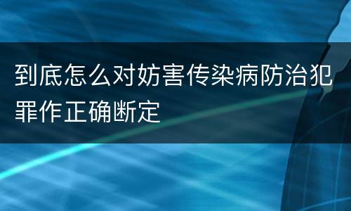 到底怎么对妨害传染病防治犯罪作正确断定