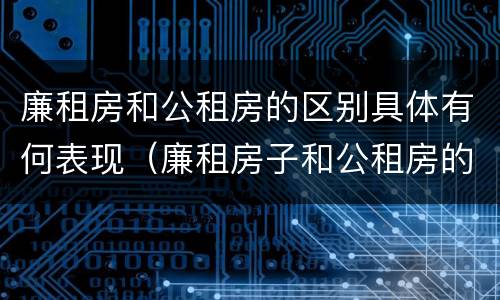 廉租房和公租房的区别具体有何表现（廉租房子和公租房的区别）