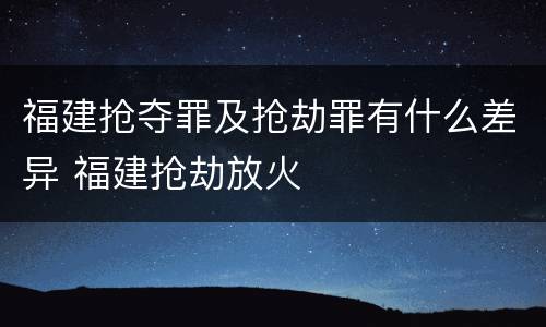 福建抢夺罪及抢劫罪有什么差异 福建抢劫放火