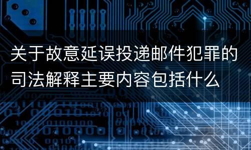 关于故意延误投递邮件犯罪的司法解释主要内容包括什么