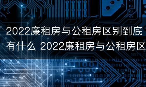 2022廉租房与公租房区别到底有什么 2022廉租房与公租房区别到底有什么区别呢