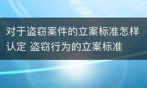 对于盗窃案件的立案标准怎样认定 盗窃行为的立案标准