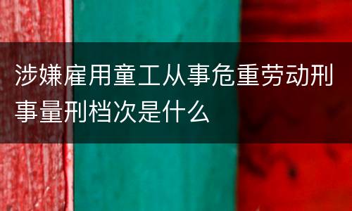 涉嫌雇用童工从事危重劳动刑事量刑档次是什么