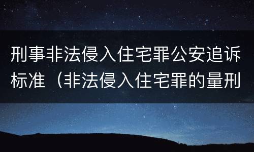 刑事非法侵入住宅罪公安追诉标准（非法侵入住宅罪的量刑标准）