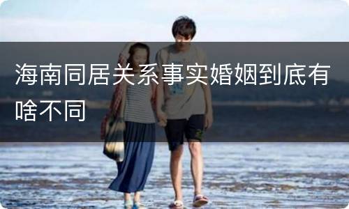 海南同居关系事实婚姻到底有啥不同