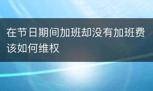 在节日期间加班却没有加班费该如何维权