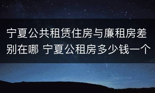 宁夏公共租赁住房与廉租房差别在哪 宁夏公租房多少钱一个月