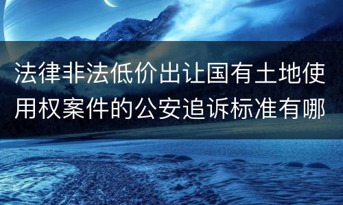 法律非法低价出让国有土地使用权案件的公安追诉标准有哪些