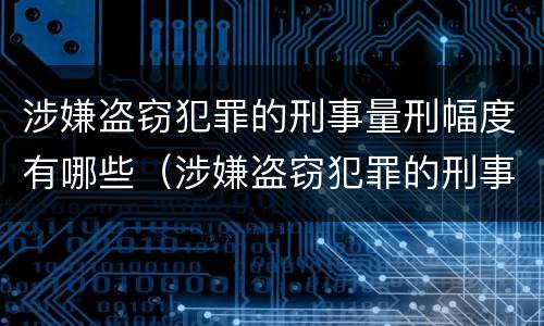 涉嫌盗窃犯罪的刑事量刑幅度有哪些（涉嫌盗窃犯罪的刑事量刑幅度有哪些）