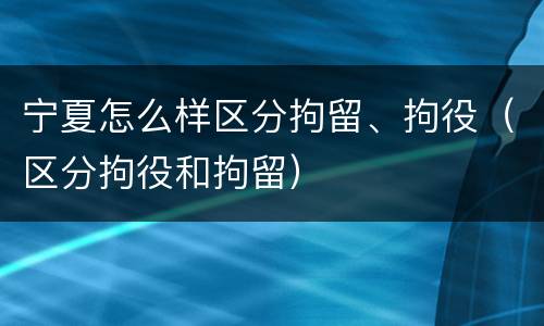 宁夏怎么样区分拘留、拘役（区分拘役和拘留）