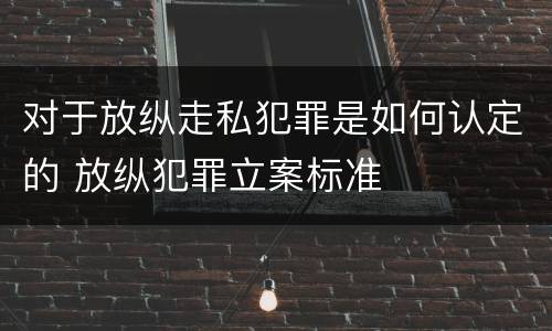 对于放纵走私犯罪是如何认定的 放纵犯罪立案标准